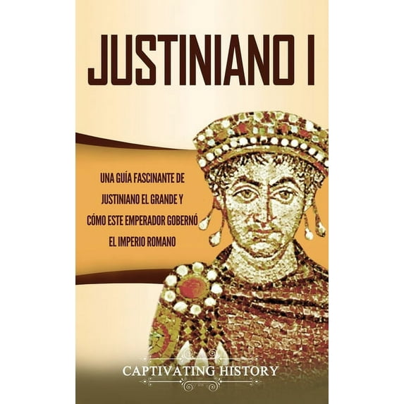 Justiniano I: Una GuÃa Fascinante de Justiniano el Grande y Cómo este Emperador Gobernó el Imperio Romano, (Hardcover)