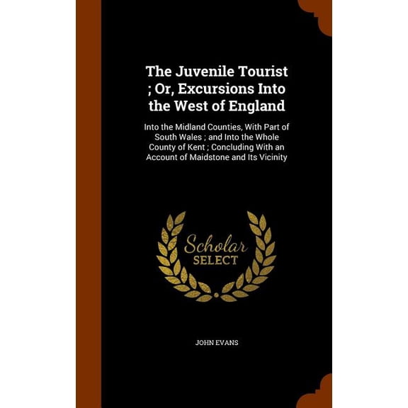 The Juvenile Tourist; Or, Excursions Into the West of England : Into the Midland Counties, With Part of South Wales; and Into the Whole County of Kent; Concluding With an Account of Maidstone and Its Vicinity (Hardcover)