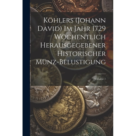 Köhlers (Johann David) Im Jahr 1729 Wöchentlich Herausgegebener Historischer Münz-Belustigung; Volume 1 (Paperback)