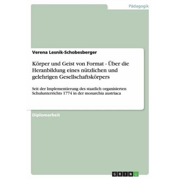 Körper und Geist von Format - Über die Heranbildung eines nützlichen und gelehrigen Gesellschaftskörpers : Seit der Implementierung des staatlich organisierten Schulunterrichts 1774 in der monarchia austriaca (Paperback)