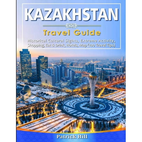 KAZAKHSTAN Travel Guide: Historical Cultural Sights, ECO-Tourism, Extreme Activity, Shopping, Eat & Drink, Map (100 Travel Tips) (Paperback)