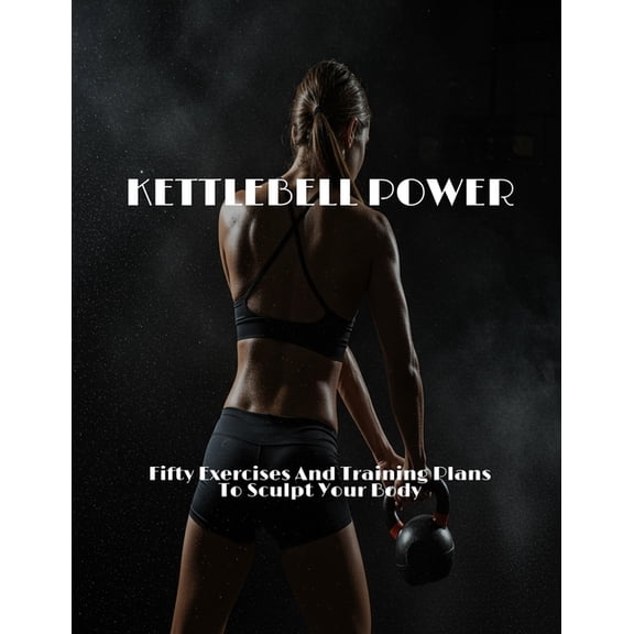 KETTLEBELL POWER Fifty Exercises And Training Plans To Sculpt Your Body, (Paperback)
