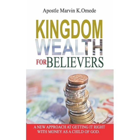 Kingdom Wealth for Believers: A New Approach at Getting It Right with Money as a Child of God, (Paperback)