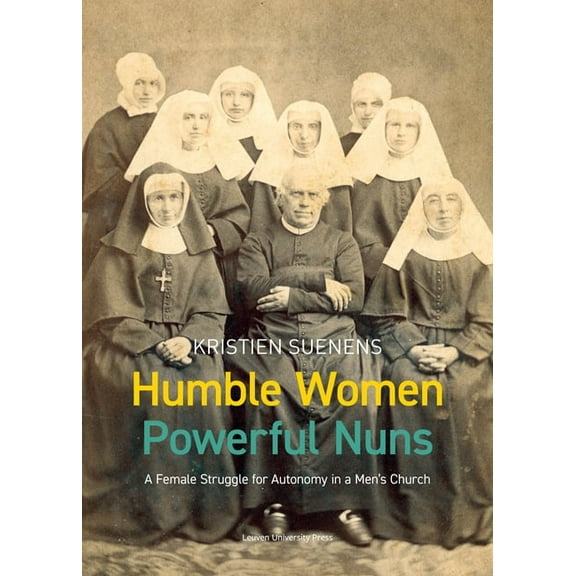 Kadoc Studies on Religion, Culture and S Humble Women, Powerful Nuns: A Female Struggle for Autonomy in a Men's Church, Book 26, (Paperback)