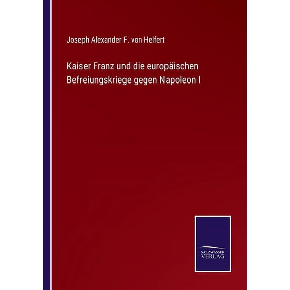 Kaiser Franz und die europischen Befreiungskriege gegen Napoleon I German Edition Paperback 3752538066 9783752538069 Joseph Alexander F Von Helfert