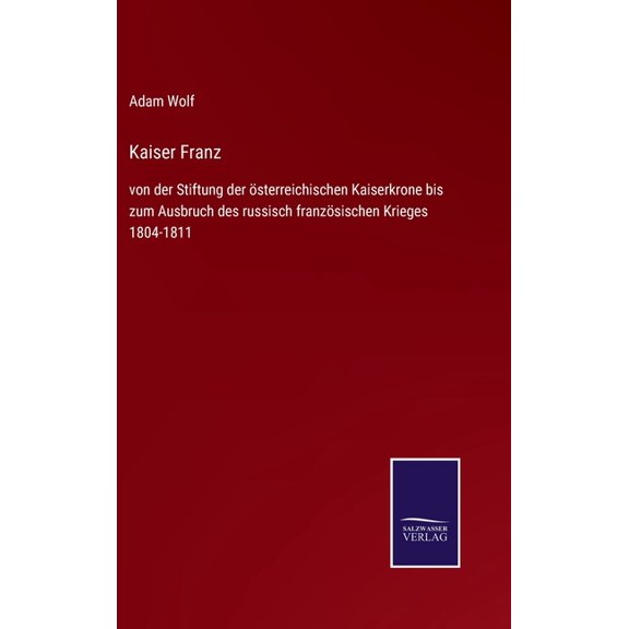Kaiser Franz: von der Stiftung der sterreichischen Kaiserkrone bis zum Ausbruch des russisch franzsischen Krieges 1804-1811 German Edition Hardcover 3752546875 9783752546873 Adam Wolf