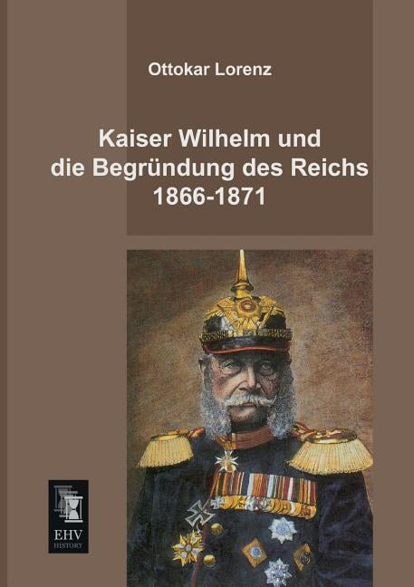 Kaiser Wilhelm Und Die Begrundung Des Reichs 1866-1871, (Paperback)