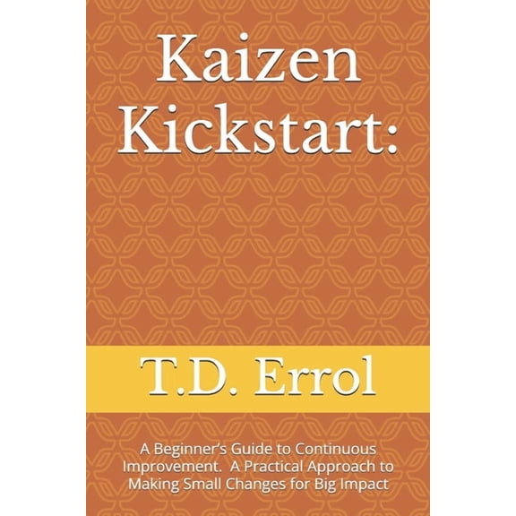 Kaizen Kickstart: A Beginner's Guide To Continuous Improvement A Practical Approach to Making Small Changes for Big Impa, (Paperback)