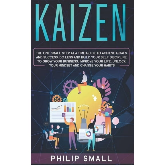Kaizen : The One Small Step at a Time Guide to Achieve Goals and Success. Do Less and Build Your Self Discipline to Grow Your Business, Improve Your Life, Unlock Your Mindset, Change Your Habits (Hardcover)