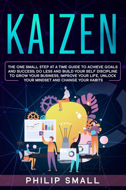 Kaizen: The One Small Step at a Time Guide to Achieve Goals and Success; Do Less and Build Your Self Discipline to Grow
