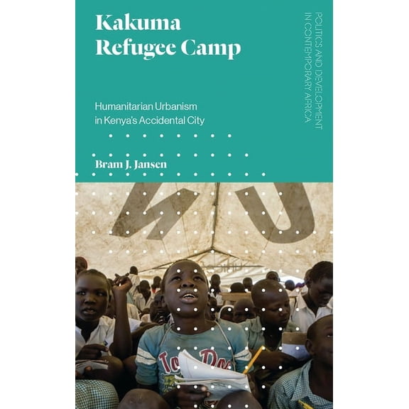 Politics and Development in Contemporary Kakuma Refugee Camp: Humanitarian Urbanism in Kenya's Accidental City, (Hardcover)