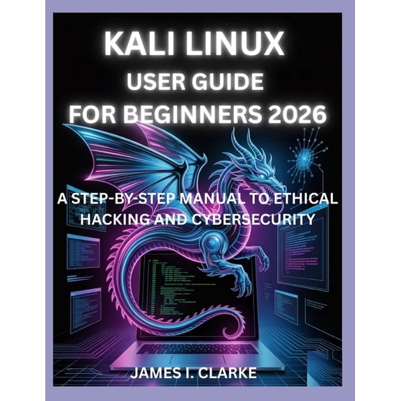Kali Linux User Guide for Beginners 2026: A Step-By-Step Manual to Ethical Hacking and Cybersecurity, (Paperback)