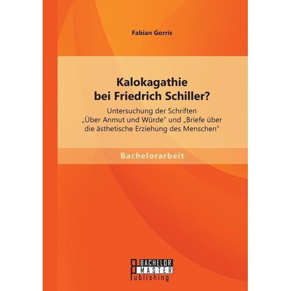 Kalokagathie bei Friedrich Schiller? Untersuchung der Schriften "Ãber Anmut und Würde" und "Briefe über die ästhetische , (Paperback)