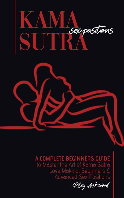 Kama Sutra Sex Positions A Complete Beginners Guide To Master The Art Of Kama Sutra Love Making - Beginners and Advanced Sex Positions (Hardcover)