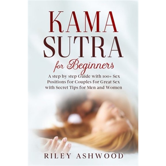 Kama Sutra for Beginners: A Step by Step Guide with 100+ Sex Positions for Couples for Great Sex (Paperback) by Riley Ashwood