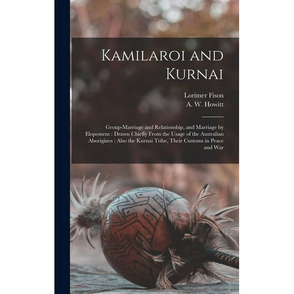 Kamilaroi and Kurnai: Group-marriage and Relationship, and Marriage by Elopement: Drawn Chiefly From the Usage of the Australian Aborigines: Also the Kurnai Tribe, Their Customs in Peace and War (Hard