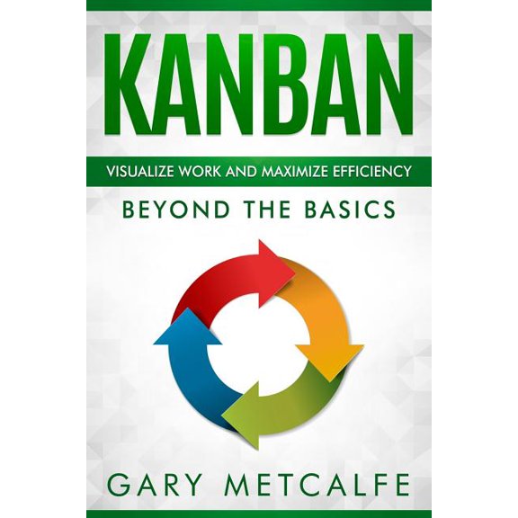 Kanban: Visualize Work and Maximize Efficiency: Beyond the Basics Paperback 1790955572 9781790955572 Gary Metcalfe