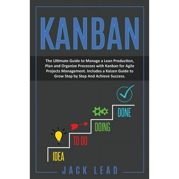 Kanban: The Ultimate Guide to Manage a Lean Production, Plan and Organize Processes with Kanban for Agile Project Management. Includes a Kaizen Guide to Grow Step by Step and Achieve Success (Paperbac