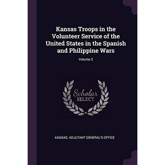 Kansas Troops in the Volunteer Service of the United States in the Spanish and Philippine Wars; Volume 2 Paperback 1377937313 9781377937311 Kansas. Adjutant Generals Office
