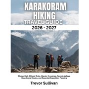 Karakoram Hiking Guide 2026-2027 Master High Altitude Treks, Glacier Crossings, Remote Valleys, Base Camp Routes, and E, Paperback