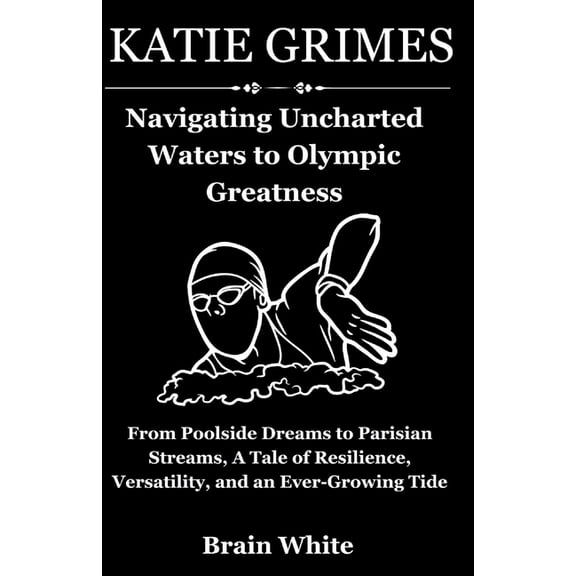 Katie Grimes: Navigating Uncharted Waters to Olympic Greatness: From Poolside Dreams to Parisian Streams, A Tale of Resilience, Versatility, and an Ever-Growing Tide" (Paperback)