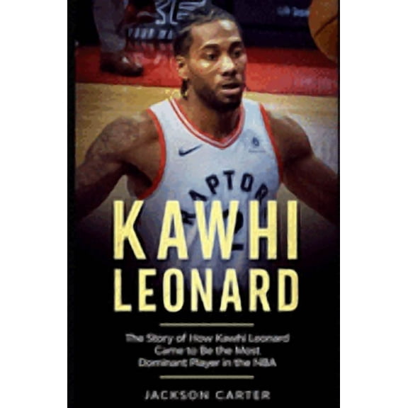 Kawhi Leonard: The Story of How Kawhi Leonard Came to Be the Most Dominant Player in the NBA (Paperback) by Jackson Carter