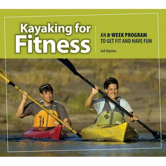 Kayaking for Fitness: An 8-Week Program to Get Fit and Have Fun (Paperback) by Jodi Bigelow