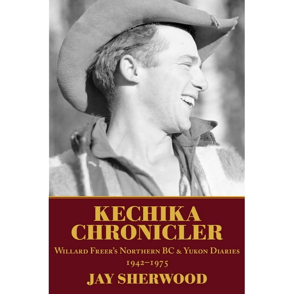 Kechika Chronicler: The Northern BC & Yukon Diaries of William Freer, 1942-1978, (Paperback)