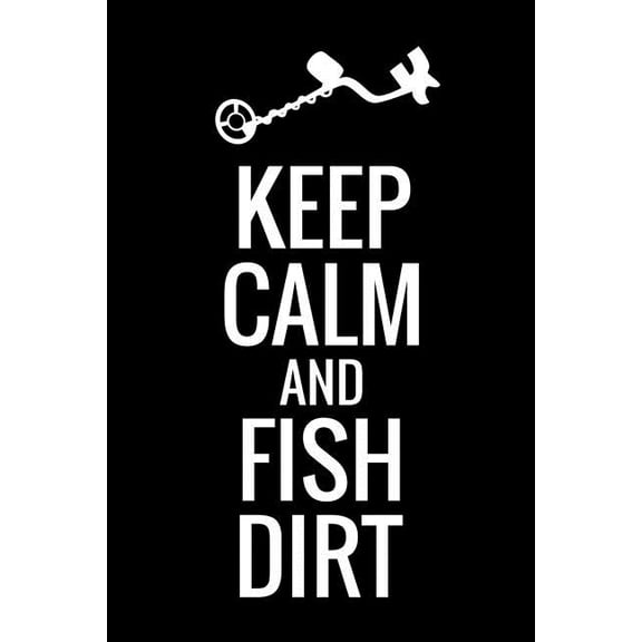 Keep Calm and Fish Dirt : Metal Detecting Log Book Keep Track of your Metal Detecting Statistics & Improve your Skills Gift for Metal Detectorist and Coin Whisperer (Paperback)