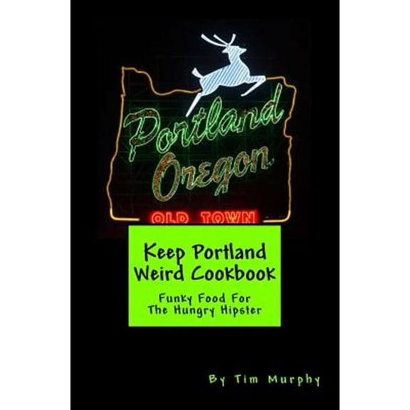 Keep Portland Weird Cookbook : Funky Food for the Hungry Hipster