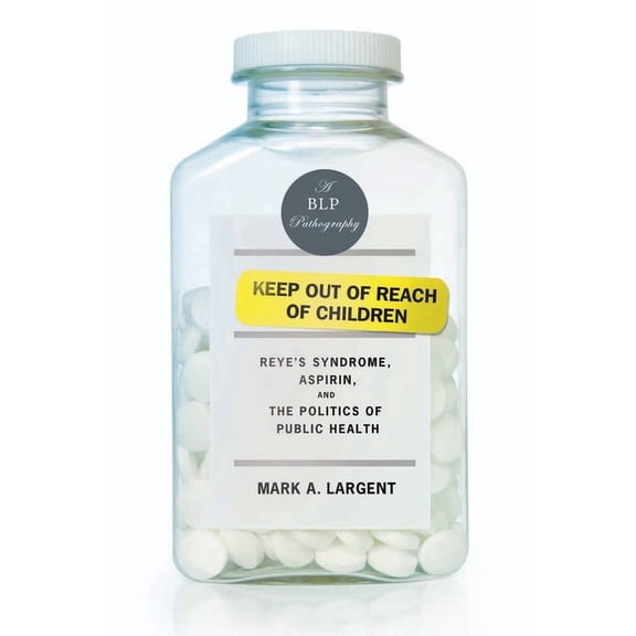 Keep Out of Reach of Children: Reye's Syndrome, Aspirin, and the Politics of Public Health (Paperback) by Mark A Largent