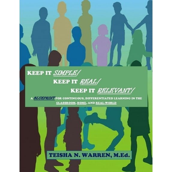 Keep It Simple, Keep It Real, Keep It Relevant: A Blueprint for Continuous, Differentiated Learning in the Classroom, Home, and Real- World (Paperback)