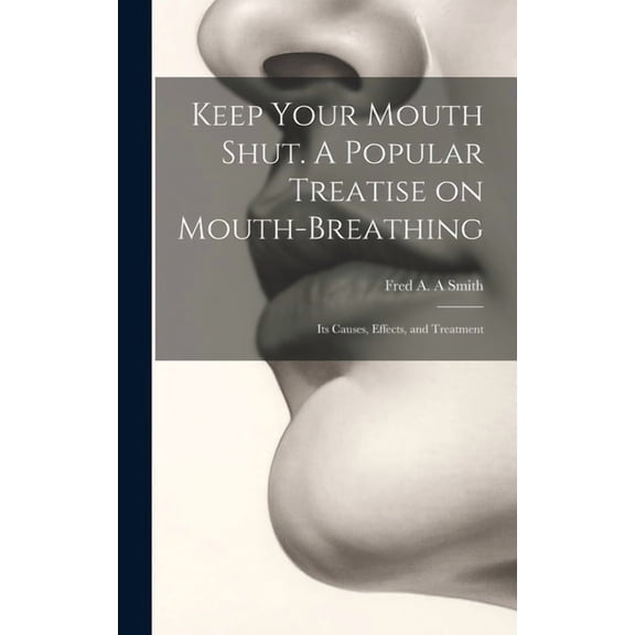 Keep Your Mouth Shut. A Popular Treatise on Mouth-breathing : Its Causes, Effects, and Treatment (Hardcover)