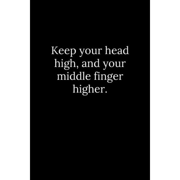 Keep your head high, and your middle finger higher.