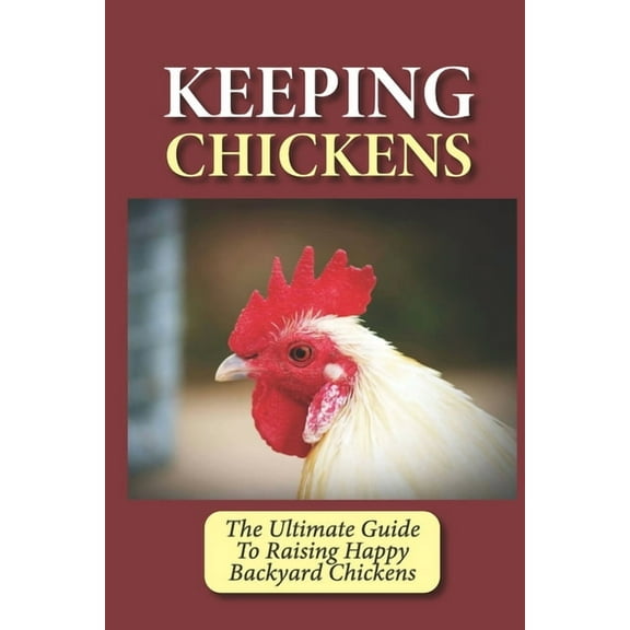 Keeping Chickens: The Ultimate Guide To Raising Happy Backyard Chickens: How To Level Up Your Game In Chicken Raising