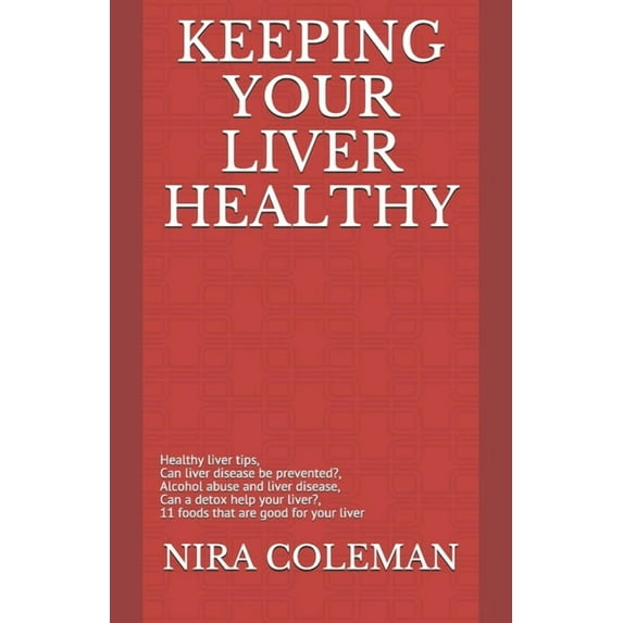 Keeping Your Liver Healthy: Healthy liver tips, can liver disease be prevented?, alcohol abuse and liver disease, can a detox help your liver?, 11 foods that are good for your liver (Paperback)