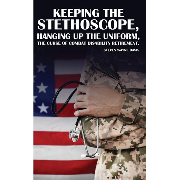Keeping The Stethoscope, Hanging Up The Uniform!: The Curse of Combat Disability Retirement, (Hardcover)