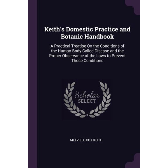 Keith's Domestic Practice and Botanic Handbook: A Practical Treatise On the Conditions of the Human Body Called Disease and the Proper Observance of the Laws to Prevent Those Conditions (Paperback)