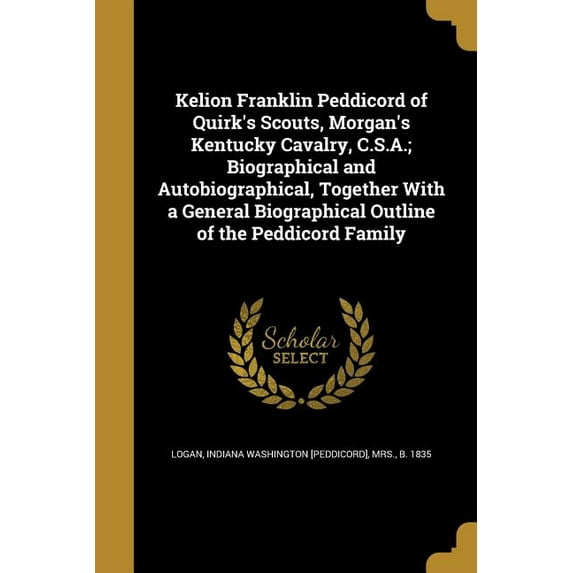 Kelion Franklin Peddicord of Quirk's Scouts, Morgan's Kentucky Cavalry, C.S.A.; Biographical and Autobiographical, Toget, (Paperback)