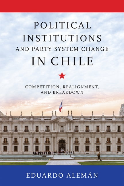 Kellogg Institute Democracy and Developm Political Institutions and Party System Change in Chile: Competition, Realignment, and Breakdown, (Hardcover)