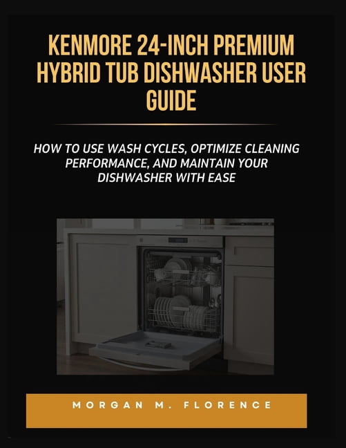 Kenmore 24-Inch Premium Hybrid Tub Dishwasher User Guide: How to Use Wash Cycles, Optimize Cleaning Performance, and Mai, (Paperback)