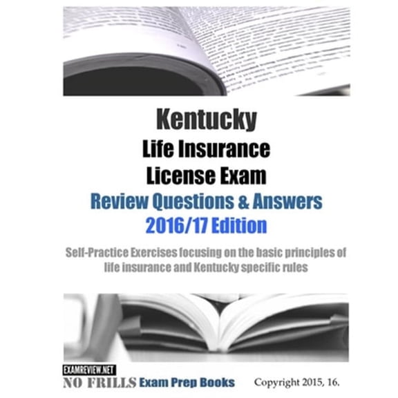 Kentucky Life Insurance License Exam Review Questions & Answers 2016/17 : Self-practice Exercises Focusing on the Basic Principles of Life Insurance and Kentucky Specific Rules