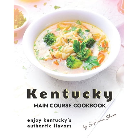Kentucky Main Course Cookbook: Enjoy Kentucky's Authentic Flavors
