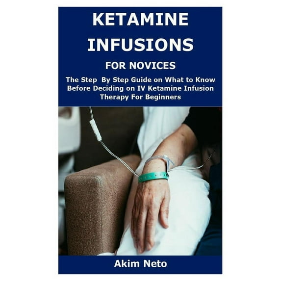 Ketamine Infusions for Novices: The Step By Step Guide on What to Know Before Deciding on IV (Paperback) by Akim Neto