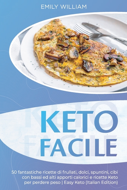 Keto Facile: 50 fantastiche ricette di frullati, dolci, spuntini, cibi con bassi ed alti apporti calorici e ricette Keto