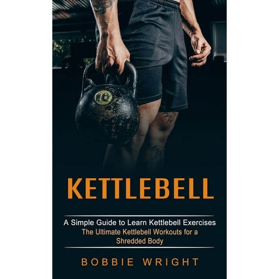 Kettlebell: A Simple Guide to Learn Kettlebell Exercises (The Ultimate Kettlebell Workouts for a Shredded Body), (Paperback)