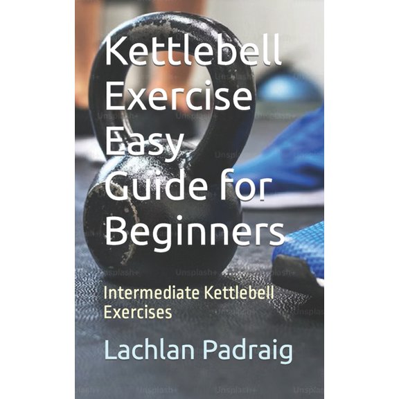 Kettlebell Exercise Easy Guide for Beginners: Intermediate Kettlebell Exercises (Paperback)