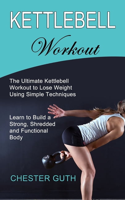 Kettlebell Workout: Learn to Build a Strong, Shredded and Functional ...