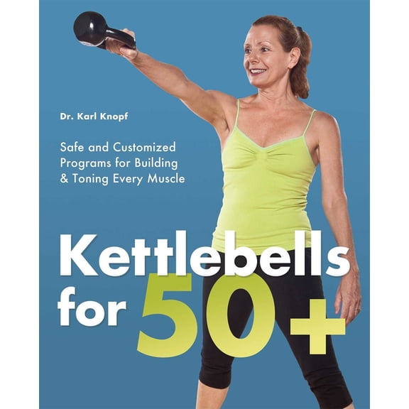 Kettlebells for 50+: Safe and Customized Programs for Building & Toning Every Muscle, (Paperback)