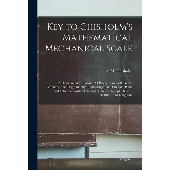 Key to Chisholm's Mathematical Mechanical Scale [microform]: an Instrument for Solving All Problems in Arithemetic, Geom, (Paperback)